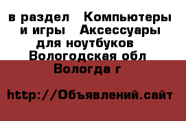  в раздел : Компьютеры и игры » Аксессуары для ноутбуков . Вологодская обл.,Вологда г.